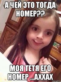 а чей это тогда номер?? моя тетя его номер ...аххах