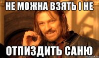 не можна взять і не отпиздить Саню