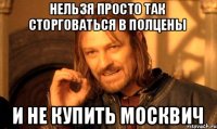 нельзя просто так сторговаться в полцены и не купить москвич
