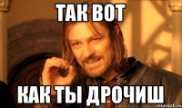 так вот как ты дрочиш