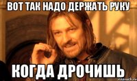 вот так надо держать руку когда дрочишь