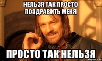 нельзя так просто поздравить меня просто так нельзя