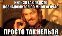 нельзя так просто познакомится со мной сейчас просто так нельзя