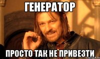 Генератор Просто так не привезти