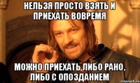 Нельзя просто взять и приехать вовремя Можно приехать либо рано, либо с опозданием