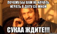 Почему бы вам не начать играть в доту со мной Сукаа Ждите!!!