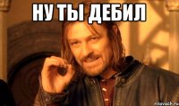 ну ты дебил 