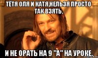 Тётя Оля и Катя,Нельзя просто так взять, и не орать на 9 "А" на уроке.