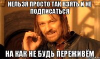 Нельзя просто так взять и не подписаться на Как не будь переживём