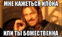 мне кажеться илона или ты божественна