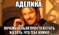 Аделина, Почему нельзя просто встать и взять, что тебе нужно