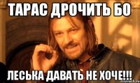 Тарас дрочить бо Леська давать не хоче!!!