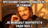Претензии? говори в лицо, а не за спиной! ...не можешь? закрой рот и сиди тихо..!