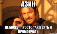 АЗИК НЕ МОЖЕТ ПРОСТО ТАК ВЗЯТЬ И ПРОМОЛЧАТЬ