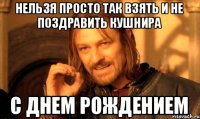 нельзя просто так взять и не поздравить Кушнирa с днем рождением