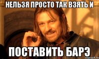 Нельзя просто так взять и Поставить барэ