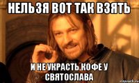 Нельзя вот так взять И не украсть кофе у Святослава