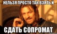 Нельзя просто так взять и Сдать СОПРОМАТ