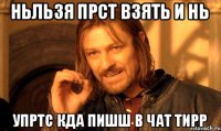 НЬЛЬЗЯ ПРСТ ВЗЯТЬ И НЬ УПРТС КДА ПИШШ В ЧАТ ТИРР