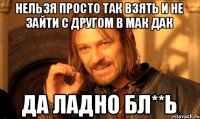 Нельзя просто так взять и не зайти с другом в мак дак Да ладно бл**ь