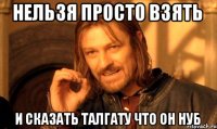 Нельзя просто взять И сказать Талгату что он нуб