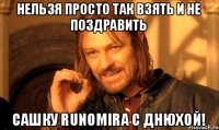 Нельзя просто так взять и не поздравить Сашку runomira с Днюхой!