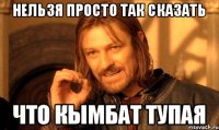 нельзя просто так сказать что кымбат тупая