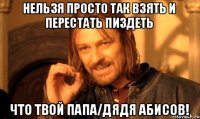 нельзя просто так взять и перестать пиздеть что твой папа/дядя Абисов!
