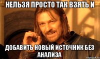 Нельзя просто так взять и добавить новый источник без анализа