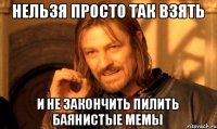 Нельзя просто так взять И не закончить пилить баянистые мемы