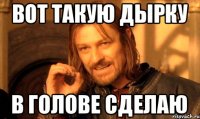 вот такую дырку в голове сделаю