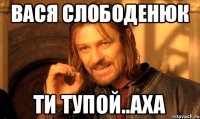 ВАся слободенюк ти тупой..аха