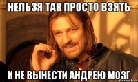 нельзя так просто взять и не вынести Андрею мозг