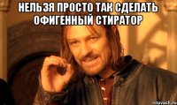 Нельзя просто так сделать офигенный стиратор 
