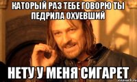 Каторый раз тебе говорю ты педрила охуевший Нету у меня сигарет