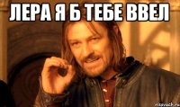 лера я б тебе ввел 
