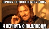 Почему я просто не могу взять И пёрнуть с падливом