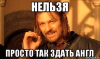 Нельзя просто так здать Англ