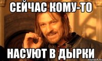 сейчас кому-то насуют в дырки