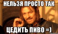 нельзя просто так цедить пиво =)