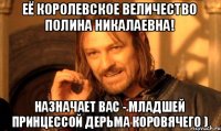 Её Королевское Величество Полина Никалаевна! назначает вас - младшей принцессой дерьма коровячего )