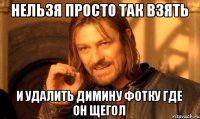 нельзя просто так взять и удалить Димину фотку где он щегол