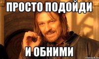 Просто подойди И обними