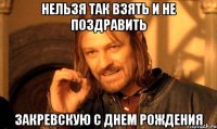 Нельзя так взять и не поздравить Закревскую с днем рождения