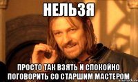 нельзя просто так взять и спокойно поговорить со старшим мастером