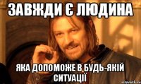 Завжди є людина яка допоможе в будь-якій ситуації