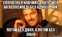 Спочатку я навчився кататися на велосипеді без однієї руки, потім без двох, а потім без зубів