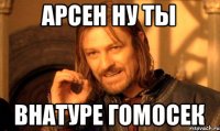 Арсен ну ты внатуре гомосек