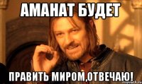 Аманат будет править миром,отвечаю!