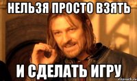 Нельзя просто взять и сделать игру